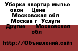 Уборка квартир;мытьё окон. › Цена ­ 1 300 - Московская обл., Москва г. Услуги » Другие   . Московская обл.